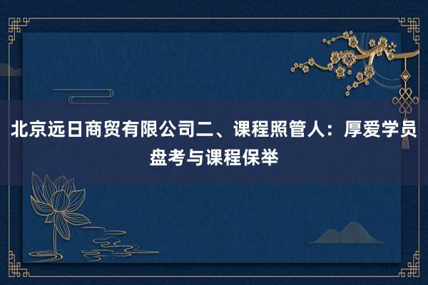 北京远日商贸有限公司二、课程照管人：厚爱学员盘考与课程保举